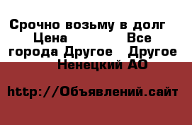 Срочно возьму в долг › Цена ­ 50 000 - Все города Другое » Другое   . Ненецкий АО